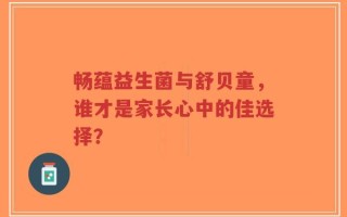 畅蕴益生菌与舒贝童，谁才是家长心中的佳选择？