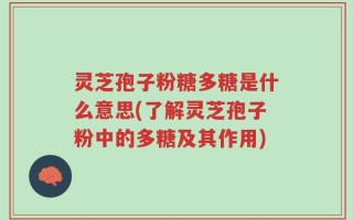 灵芝孢子粉糖多糖是什么意思(了解灵芝孢子粉中的多糖及其作用)