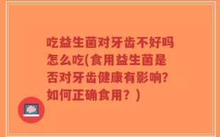 吃益生菌对牙齿不好吗怎么吃(食用益生菌是否对牙齿健康有影响？如何正确食用？)