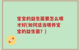 宝宝的益生菌要怎么喂才好(如何适当喂养宝宝的益生菌？)
