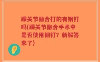 踝关节融合打的有钢钉吗(踝关节融合手术中是否使用钢钉？新解答来了)
