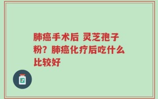 肺癌手术后 灵芝孢子粉？肺癌化疗后吃什么比较好