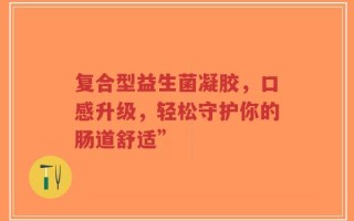 复合型益生菌凝胶，口感升级，轻松守护你的肠道舒适”