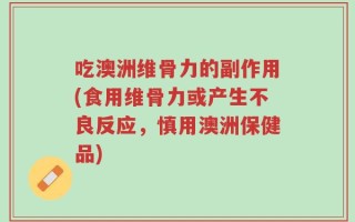 吃澳洲维骨力的副作用(食用维骨力或产生不良反应，慎用澳洲保健品)