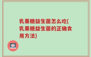 乳果糖益生菌怎么吃(乳果糖益生菌的正确食用方法)