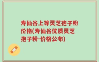寿仙谷上等灵芝孢子粉价格(寿仙谷优质灵芝孢子粉-价格公布)