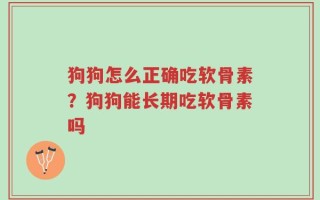 狗狗怎么正确吃软骨素？狗狗能长期吃软骨素吗