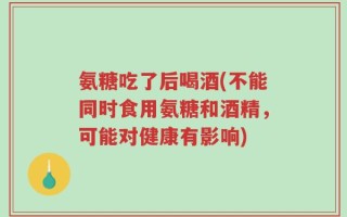 氨糖吃了后喝酒(不能同时食用氨糖和酒精，可能对健康有影响)