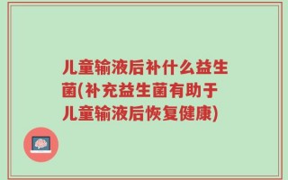 儿童输液后补什么益生菌(补充益生菌有助于儿童输液后恢复健康)