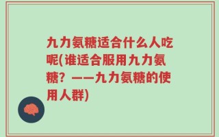 九力氨糖适合什么人吃呢(谁适合服用九力氨糖？——九力氨糖的使用人群)