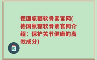 德国氨糖软骨素官网(德国氨糖软骨素官网介绍：保护关节健康的高效成分)