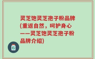 灵芝饱灵芝孢子粉品牌(重返自然，呵护身心——灵芝饱灵芝孢子粉品牌介绍)