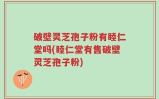破壁灵芝孢子粉有睦仁堂吗(睦仁堂有售破壁灵芝孢子粉)