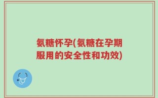 氨糖怀孕(氨糖在孕期服用的安全性和功效)