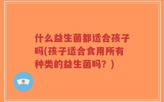 什么益生菌都适合孩子吗(孩子适合食用所有种类的益生菌吗？)