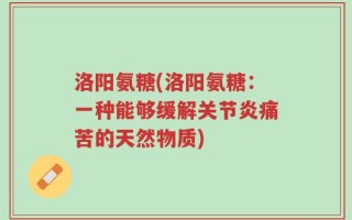 洛阳氨糖(洛阳氨糖：一种能够缓解关节炎痛苦的天然物质)
