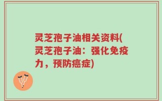 灵芝孢子油相关资料(灵芝孢子油：强化免疫力，预防癌症)