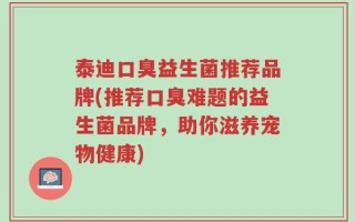 泰迪口臭益生菌推荐品牌(推荐口臭难题的益生菌品牌，助你滋养宠物健康)