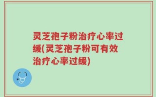 灵芝孢子粉治疗心率过缓(灵芝孢子粉可有效治疗心率过缓)