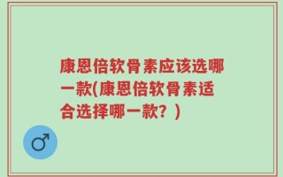 康恩倍软骨素应该选哪一款(康恩倍软骨素适合选择哪一款？)