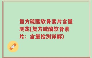 复方硫酸软骨素片含量测定(复方硫酸软骨素片：含量检测详解)