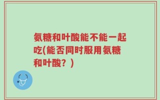 氨糖和叶酸能不能一起吃(能否同时服用氨糖和叶酸？)