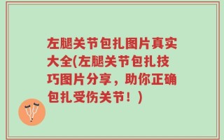 左腿关节包扎图片真实大全(左腿关节包扎技巧图片分享，助你正确包扎受伤关节！)