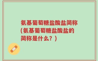 氨基葡萄糖盐酸盐简称(氨基葡萄糖盐酸盐的简称是什么？)