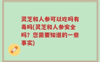 灵芝和人参可以吃吗有毒吗(灵芝和人参安全吗？您需要知道的一些事实)