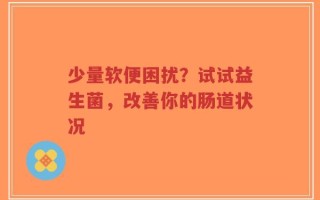 少量软便困扰？试试益生菌，改善你的肠道状况