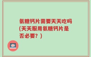 氨糖钙片需要天天吃吗(天天服用氨糖钙片是否必要？)