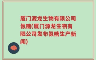 厦门源龙生物有限公司氨糖(厦门源龙生物有限公司发布氨糖生产新闻)