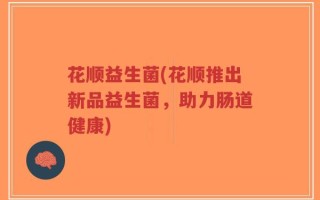花顺益生菌(花顺推出新品益生菌，助力肠道健康)