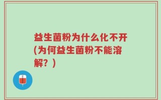 益生菌粉为什么化不开(为何益生菌粉不能溶解？)
