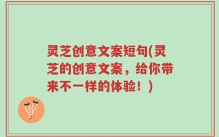 灵芝创意文案短句(灵芝的创意文案，给你带来不一样的体验！)