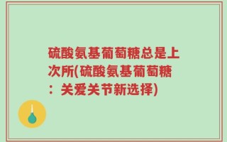 硫酸氨基葡萄糖总是上次所(硫酸氨基葡萄糖：关爱关节新选择)