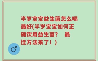 半岁宝宝益生菌怎么喝最好(半岁宝宝如何正确饮用益生菌？  最佳方法来了！)