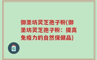 御圣坊灵芝孢子粉(御圣坊灵芝孢子粉：提高免疫力的自然保健品)