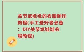 关节纸娃娃的衣服制作教程(手工爱好者必备：DIY关节纸娃娃衣服教程)