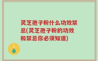 灵芝孢子粉什么功效禁忌(灵芝孢子粉的功效和禁忌你必须知道)