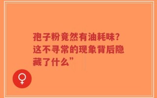 孢子粉竟然有油耗味？这不寻常的现象背后隐藏了什么”