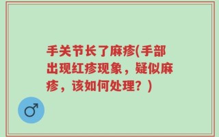 手关节长了麻疹(手部出现红疹现象，疑似麻疹，该如何处理？)