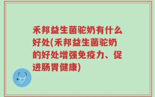 禾邦益生菌驼奶有什么好处(禾邦益生菌驼奶的好处增强免疫力、促进肠胃健康)
