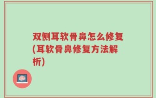 双侧耳软骨鼻怎么修复(耳软骨鼻修复方法解析)