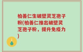 柏善仁生破壁灵芝孢子粉(柏善仁推出破壁灵芝孢子粉，提升免疫力)