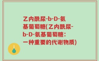 乙内酰尿-b-D-氨基葡萄糖(乙内酰尿-b-D-氨基葡萄糖：一种重要的代谢物质)