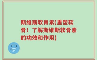 斯维斯软骨素(重塑软骨！了解斯维斯软骨素的功效和作用)
