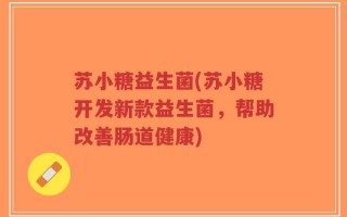 苏小糖益生菌(苏小糖开发新款益生菌，帮助改善肠道健康)