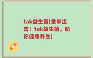 tak益生菌(重拳出击！tak益生菌，助你健康养生)