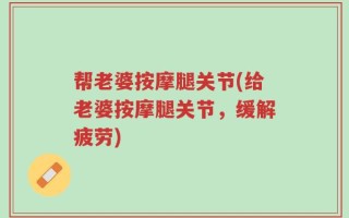 帮老婆按摩腿关节(给老婆按摩腿关节，缓解疲劳)